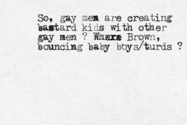 So, gay men are creating bastard kids with other gay men ? Where xxxxx Brown, bouncing baby boys/turds ? 