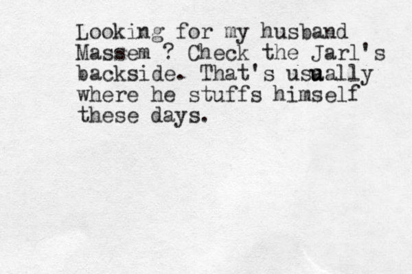 Looking for my husband Massem ? Check the Jarl's backside. That's usa u ually where he stuffs himself these days.
