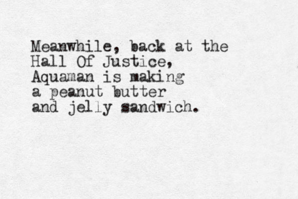 Meanwhile, back at the Hall Of Justice, Aquaman is making a peanut butter and jelly sandwich. 