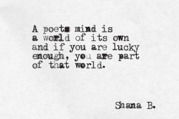 A poets mind is a world of its own and if you are lucky enough, you are part of that world. Shana B. 