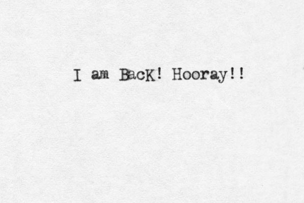 I am BacK! Hooray!! 