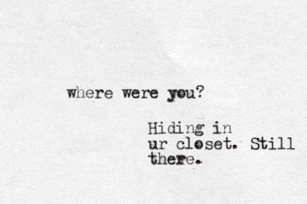 where were you? Hiding in ur closet. Still there.