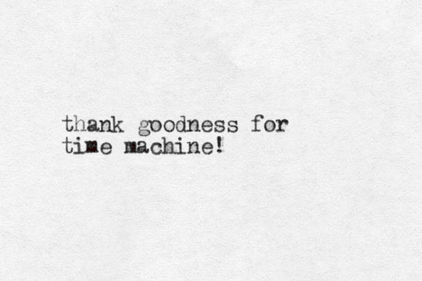 thank goodness for time machine!