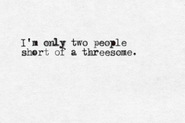 I'm only two people short of a threesome. 