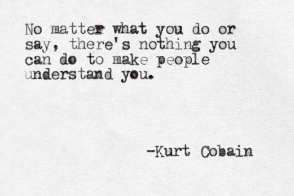 No matter what you do or say, there's nothing you can do to make people understand you. -Kurt Cobain 