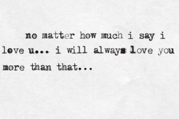 no matter how much i say i love u ... i will always love you more than that ... 