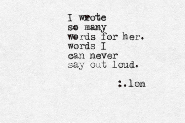 I wrote so many words for her. words I can never say out loud. :.lon 