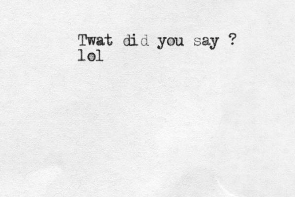 Twat did you say ? lol