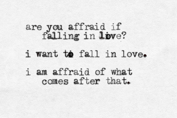 are you affraid if falling in live o o o ? i want ti o o fall in lov e . i am affraid of what comes after that . 