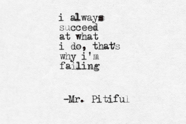i always succeed at what i do , thats ' why i'm failing -Mr . Pitiful 
