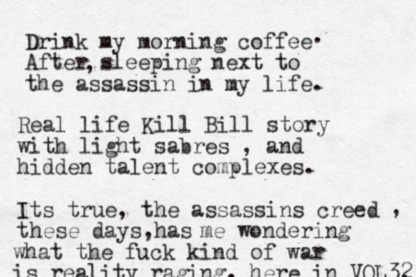 Drink my morning coffee After sleeping next to the assassin in my life. . , Real life Kill Bill story with light sabres , and hidden talent complexes. Its true, the assassins creed these days has , , me wondering what the fuck kind of war is reality raging, here in VOL 3, 2 
