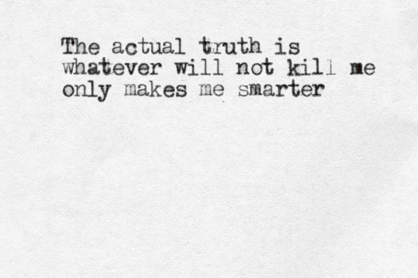 The actual truth is whatever will not kill me only makes me smarter