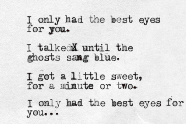 I only had the best eyes for you. I talkedu X until the ghosts sang blue. I got a little sweet for a minute or two. , I only had the best eyes for you...