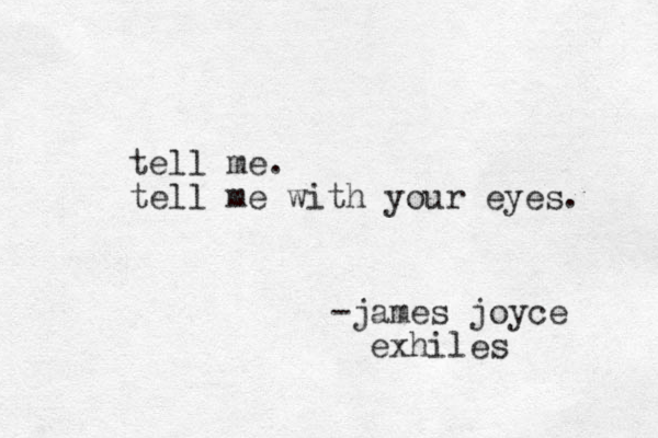 tell me. tell me with your eyes. -james joyce exhiles 