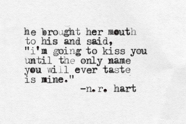 he brought her mouth to his and said, "i'm going to kiss you until the only name you will ever taste is mine." -n.r. hart 