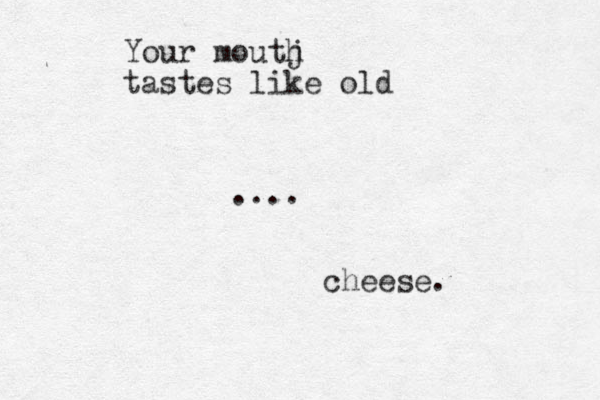 Your moutj h tastes like old .... cheese.