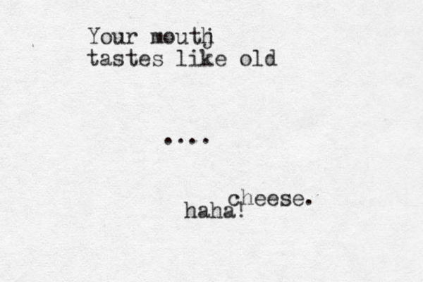 Your moutj h tastes like old .... cheese. haha ! 
