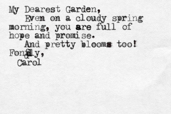 My Dearest Garden, Even on a cloudy spring morning, you sre a a are full of hope and promise. And pretty blooms too! Fonfly, d d d d Carol