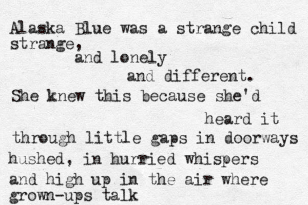 Alaska Blue was a strange child strange, and lonely and different. She knew this because she'd heard it through little gaps in doorways hushed, in hurried whispers and high up in the air where grown-ups talk