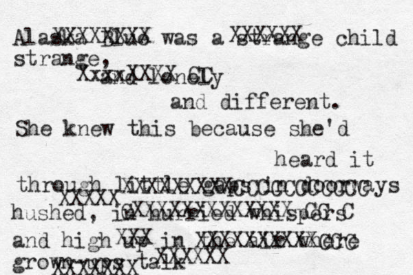 Alaska Blue was a strange child strange, and lonely and different. She knew this because she'd heard it through little gaps in doorways hushed, in hurried whispers and high up in the air where grown-ups talk XxxxXXXX CC XXXXXX XXXXXXXX XXXXXX XXXXXXX XXX XXXXXXXXXXCCC CXXXXXXXXXXXXX CC C XXXXX XXXXXXXXXCCCCCCCCCCC 