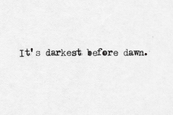 It's darkest e b fore dawn. 