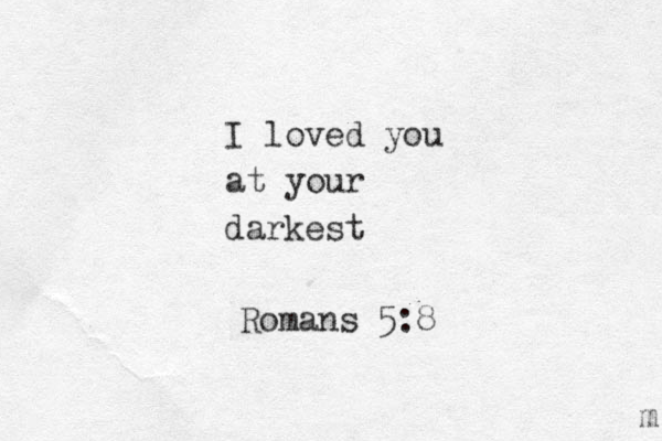 I loved you at your darkest m Romans 5:8