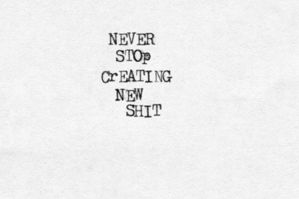 NEVER STOp CrEATING NEW SHIT 