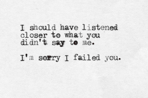I should have listened closer to what you didn't say to me. I'm sorry I failed you. l 