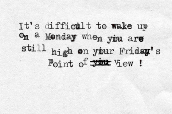 It's diffici ult to wal ke up o n a Monday whe n yi ou ar rw e e e still hig h on yi our Fridau y y's p oint o f yio o ou u v iew w ! ---- ---- ----