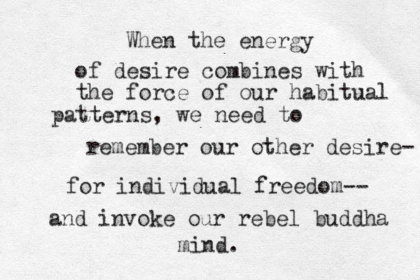 When the energy of desire combines with the force of our habitual patterns, we need to remember our other desire- for individual freedom-- and invoke our rebel buddha mind .