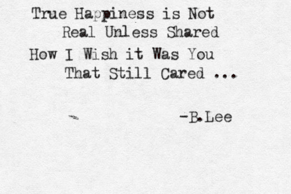 True Happiness is Not Real Unless Shared How I Wish it Was You That Still Cared ... -B.Lee 