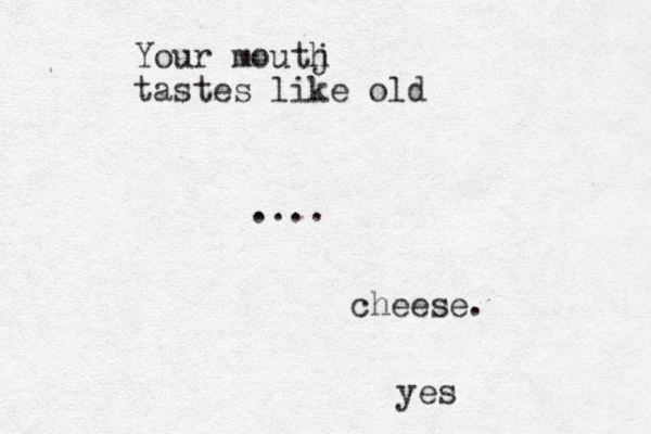 Your moutj h tastes like old .... cheese. yes
