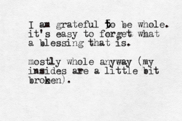 I am grateful 5 to t t be whole. it's easy to forget what a blessing that is. mostly whole anye way (my insides are a little bit broe k ken).