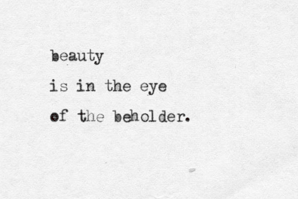 beauty is in the eye of the beholder.