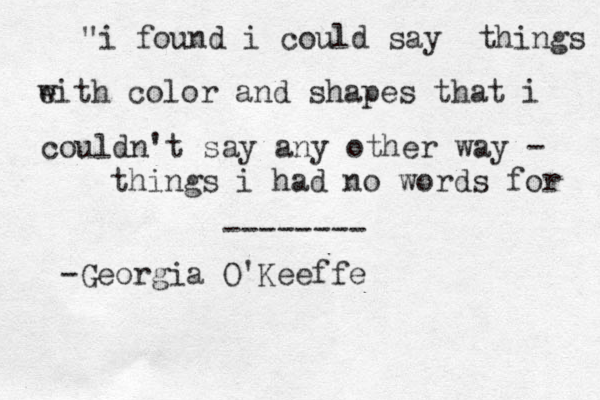 "i found i could say things e with color and shapes that i couldn't say any other way - things i had no words for -------- -Georgia O'Keeffe