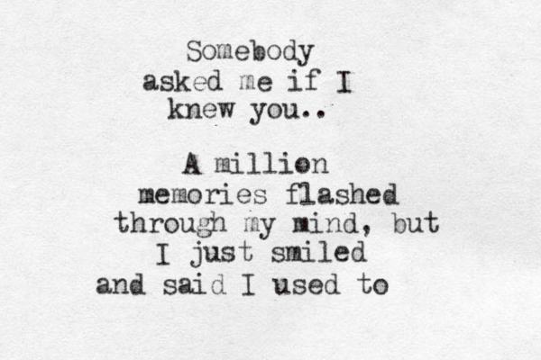 Somebody asked me if I knew you.. A million memories flashed through my mind, but I just smiled and said I used to