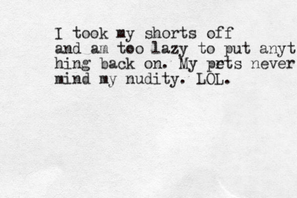 I took my shorts off and am too lazy to put anyt hing back on. My pr ets never mind my nudity. LOL.
