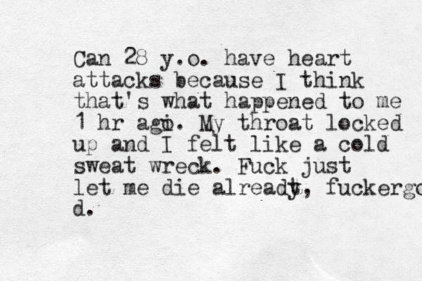 Can 28 y.o. have heart attacks because I think that's what happened to me 1 hr agi o. My throat locked up and I felt like a cold sweat wreck. Fuck just let me die alreadt y, fuckergod d.