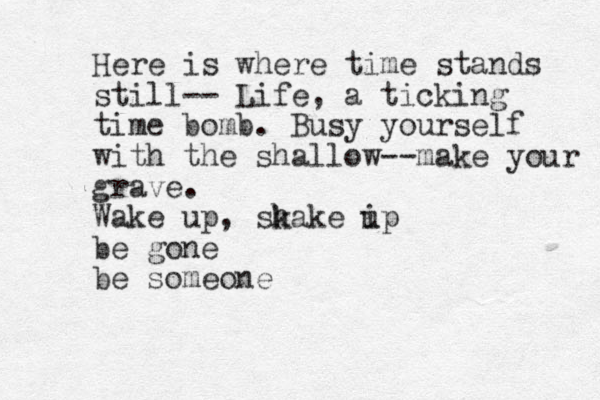 Here is where time stands still-- Life, a ticking time bomb. Busy yourself with the shallow--make your grave. Wake up, sk hake i up be gone be someone
