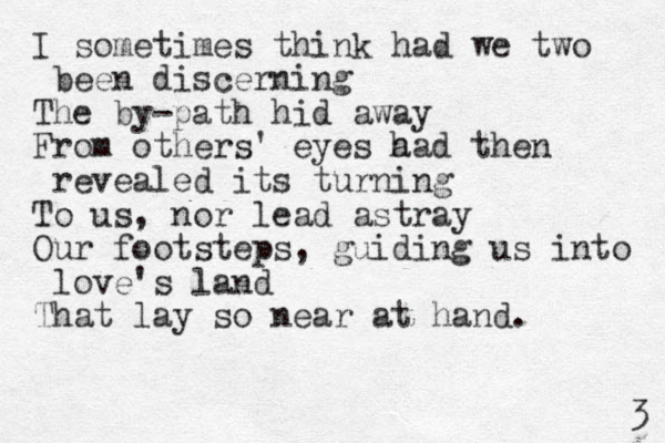 I sometimes think had we two een b discerning The by-path hid away From others' eyes a had then revealed its turning To us, nor lead astray Our footsteps, guiding us into love's land That lay so near at hand. 3 