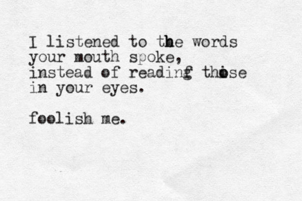 I listened to tbe h h words your mouth spoke, instead of readinf g thise o o in your eyes. foolish me.