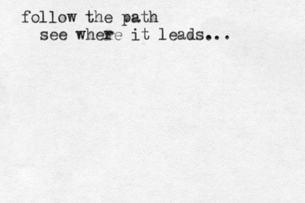 follow the path see where it leads... 