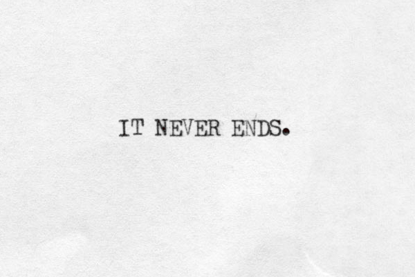 IT NEVER ENDS. 