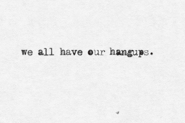 we all have our hangups. 