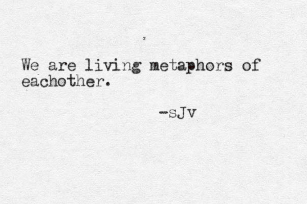 We are living metaphors of eachother. -sJv