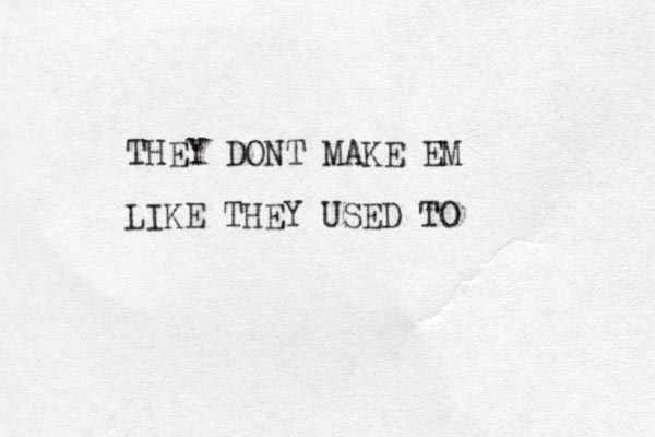 THEY DONT MAKE EM IK L E THEY USED TO 