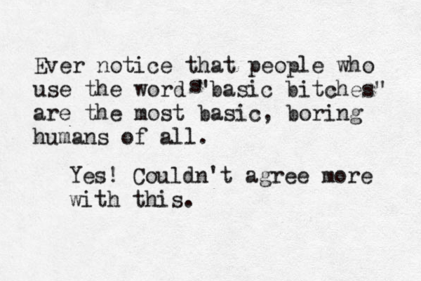 Ever notice that people who use the word "basic bitches" are the most basic , boring humans of all. s Yes! Couldn't agree more with this. 