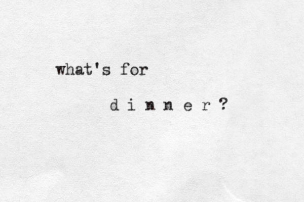 what's for d i n n e r ?