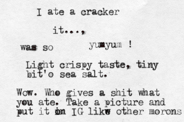 I ate a cracker it..., was so yumyum ! Light crispy taste, tiny bit 'o sea salt. Wow. Who gives a shit what you ate. Take a picture and put it i o on IG likw e other morons 