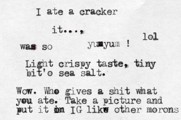 I ate a cracker it..., was so yumyum ! Light crispy taste, tiny bit 'o sea salt. Wow. Who gives a shit what you ate. Take a picture and put it i o on IG likw e other morons lol 